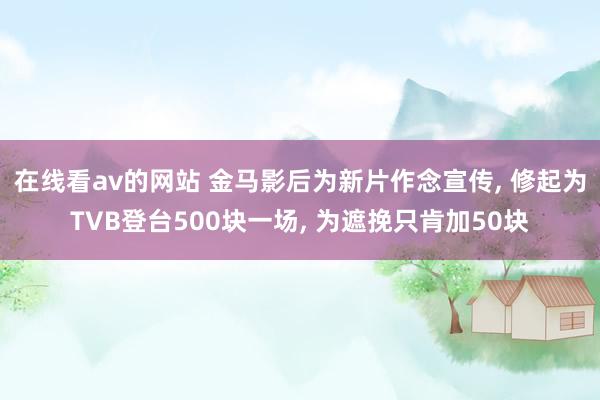 在线看av的网站 金马影后为新片作念宣传， 修起为TVB登台500块一场， 为遮挽只肯加50块