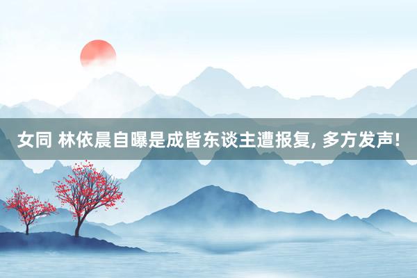 女同 林依晨自曝是成皆东谈主遭报复， 多方发声!