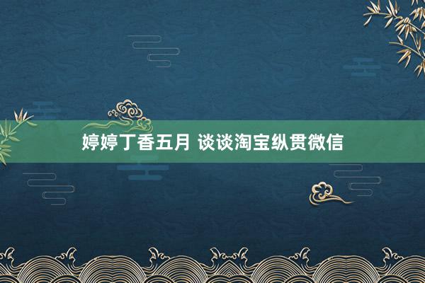 婷婷丁香五月 谈谈淘宝纵贯微信