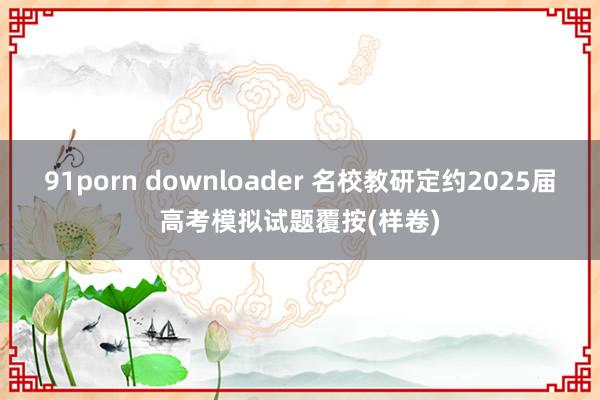 91porn downloader 名校教研定约2025届高考模拟试题覆按(样卷)
