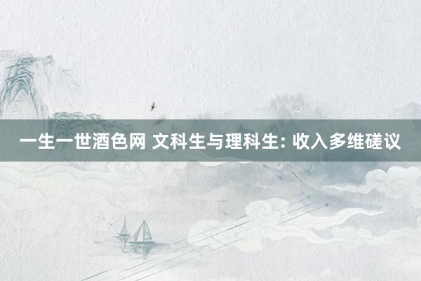 一生一世酒色网 文科生与理科生: 收入多维磋议
