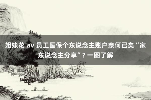 姐妹花 av 员工医保个东说念主账户奈何已矣“家东说念主分享”? 一图了解
