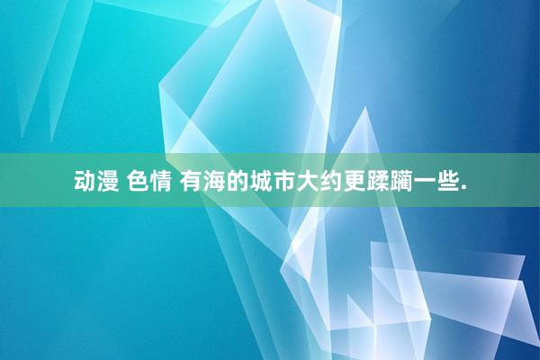 动漫 色情 有海的城市大约更蹂躏一些.