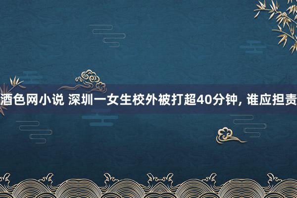 酒色网小说 深圳一女生校外被打超40分钟， 谁应担责