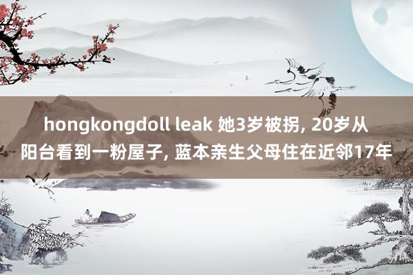 hongkongdoll leak 她3岁被拐， 20岁从阳台看到一粉屋子， 蓝本亲生父母住在近邻17年