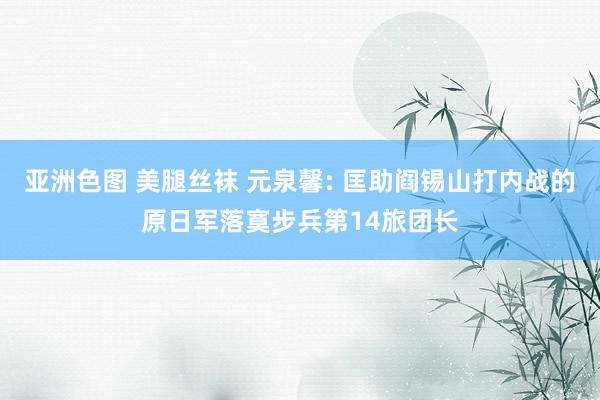亚洲色图 美腿丝袜 元泉馨: 匡助阎锡山打内战的原日军落寞步兵第14旅团长