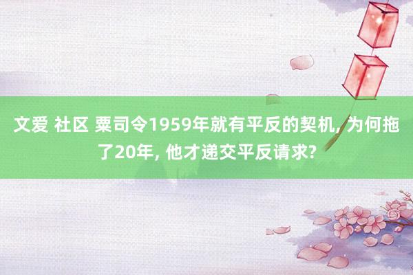 文爱 社区 粟司令1959年就有平反的契机， 为何拖了20年， 他才递交平反请求?