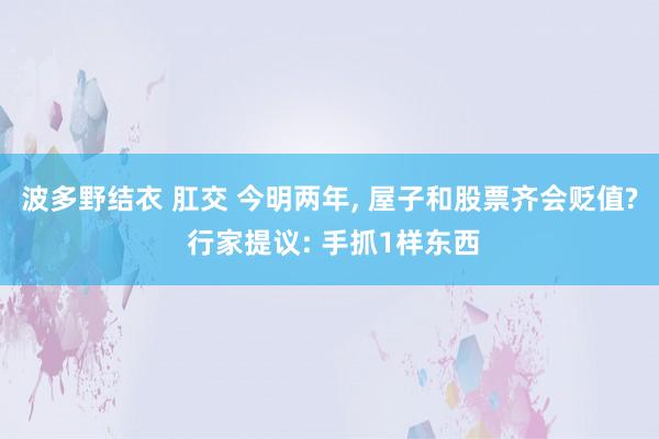 波多野结衣 肛交 今明两年， 屋子和股票齐会贬值? 行家提议: 手抓1样东西