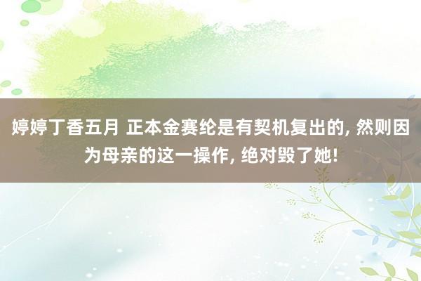 婷婷丁香五月 正本金赛纶是有契机复出的， 然则因为母亲的这一操作， 绝对毁了她!