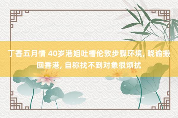 丁香五月情 40岁港姐吐槽伦敦步骤环境， 晓谕搬回香港， 自称找不到对象很烦扰