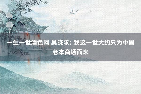 一生一世酒色网 吴晓求: 我这一世大约只为中国老本商场而来