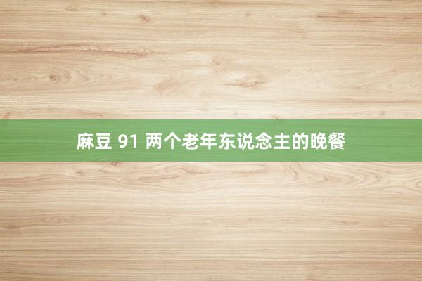 麻豆 91 两个老年东说念主的晚餐