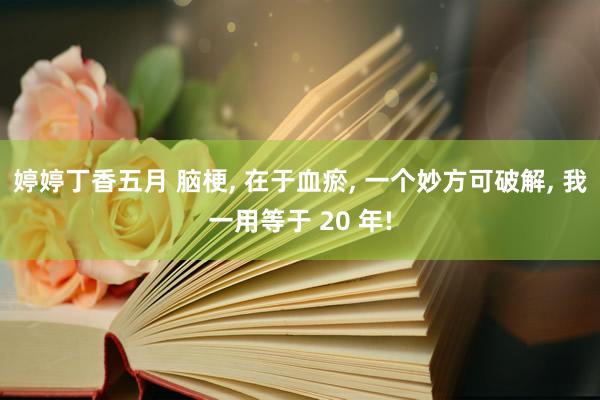 婷婷丁香五月 脑梗， 在于血瘀， 一个妙方可破解， 我一用等于 20 年!