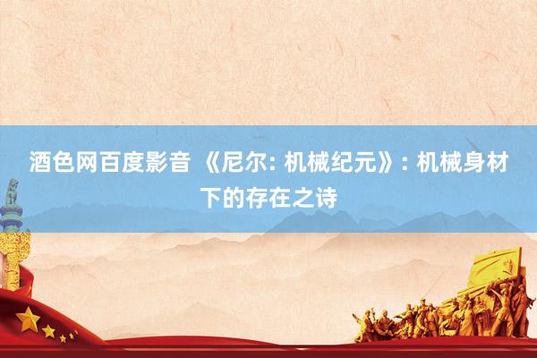 酒色网百度影音 《尼尔: 机械纪元》: 机械身材下的存在之诗