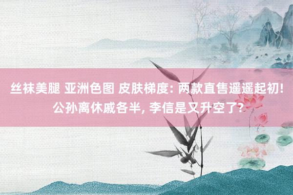 丝袜美腿 亚洲色图 皮肤梯度: 两款直售遥遥起初! 公孙离休戚各半， 李信是又升空了?