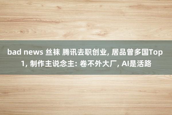 bad news 丝袜 腾讯去职创业， 居品曾多国Top 1， 制作主说念主: 卷不外大厂， AI是活路
