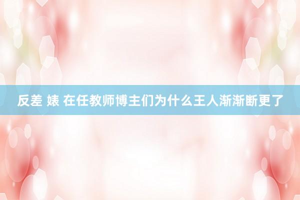 反差 婊 在任教师博主们为什么王人渐渐断更了
