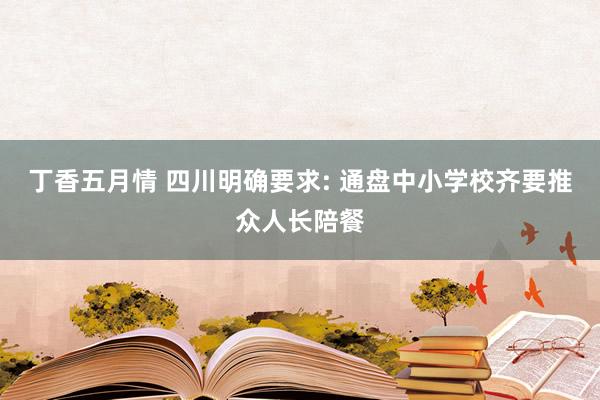 丁香五月情 四川明确要求: 通盘中小学校齐要推众人长陪餐