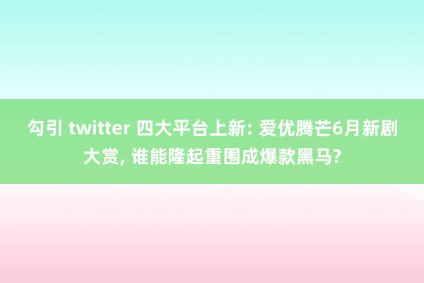 勾引 twitter 四大平台上新: 爱优腾芒6月新剧大赏， 谁能隆起重围成爆款黑马?