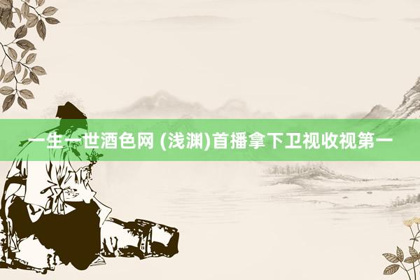 一生一世酒色网 (浅渊)首播拿下卫视收视第一